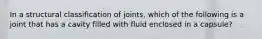 In a structural classification of joints, which of the following is a joint that has a cavity filled with fluid enclosed in a capsule?