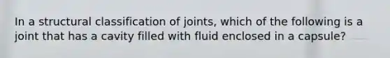 In a structural classification of joints, which of the following is a joint that has a cavity filled with fluid enclosed in a capsule?