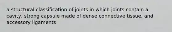 a structural classification of joints in which joints contain a cavity, strong capsule made of dense connective tissue, and accessory ligaments