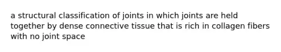 a structural classification of joints in which joints are held together by dense connective tissue that is rich in collagen fibers with no joint space