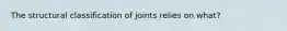 The structural classification of joints relies on what?