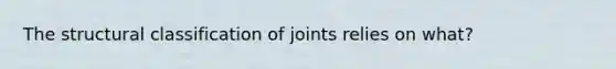 The structural classification of joints relies on what?