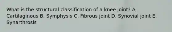 What is the structural classification of a knee joint? A. Cartilaginous B. Symphysis C. Fibrous joint D. Synovial joint E. Synarthrosis