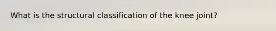 What is the structural classification of the knee joint?