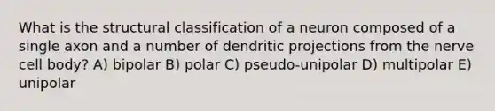 What is the structural classification of a neuron composed of a single axon and a number of dendritic projections from the nerve cell body? A) bipolar B) polar C) pseudo-unipolar D) multipolar E) unipolar