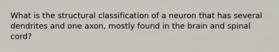 What is the structural classification of a neuron that has several dendrites and one axon, mostly found in the brain and spinal cord?