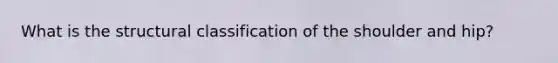 What is the structural classification of the shoulder and hip?