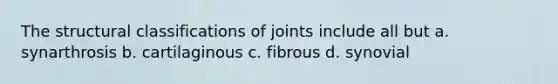 The structural classifications of joints include all but a. synarthrosis b. cartilaginous c. fibrous d. synovial