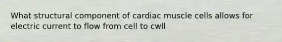 What structural component of cardiac muscle cells allows for electric current to flow from cell to cwll