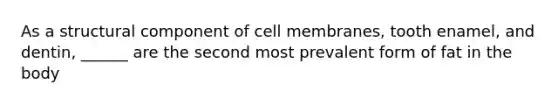 As a structural component of cell membranes, tooth enamel, and dentin, ______ are the second most prevalent form of fat in the body