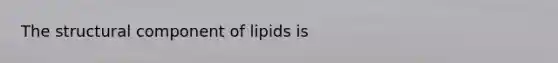 The structural component of lipids is