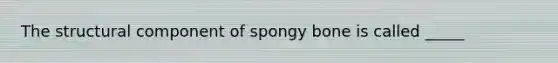 The structural component of spongy bone is called _____