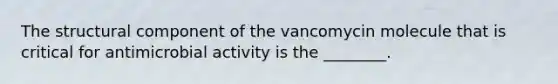 The structural component of the vancomycin molecule that is critical for antimicrobial activity is the ________.