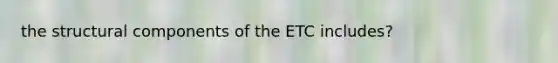 the structural components of the ETC includes?