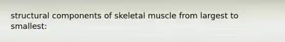 structural components of skeletal muscle from largest to smallest: