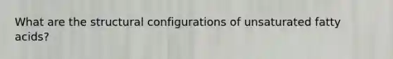 What are the structural configurations of unsaturated fatty acids?