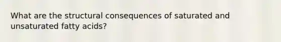 What are the structural consequences of saturated and unsaturated fatty acids?