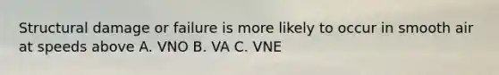 Structural damage or failure is more likely to occur in smooth air at speeds above A. VNO B. VA C. VNE