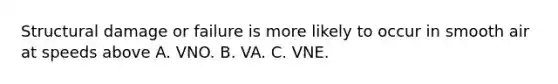 Structural damage or failure is more likely to occur in smooth air at speeds above A. VNO. B. VA. C. VNE.