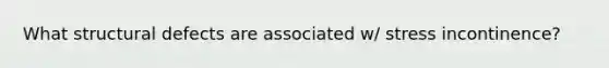 What structural defects are associated w/ stress incontinence?