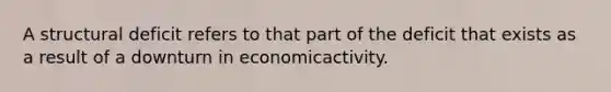 A structural deficit refers to that part of the deficit that exists as a result of a downturn in economicactivity.