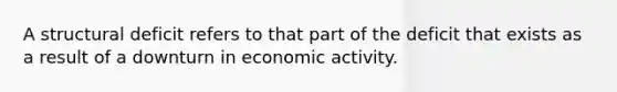 A structural deficit refers to that part of the deficit that exists as a result of a downturn in economic activity.