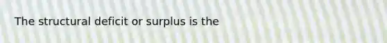 The structural deficit or surplus is the