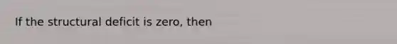 If the structural deficit is zero, then