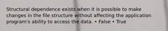 Structural dependence exists when it is possible to make changes in the file structure without affecting the application program's ability to access the data. • False • True