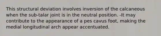 This structural deviation involves inversion of the calcaneous when the sub-talar joint is in the neutral position. -It may contribute to the appearance of a pes cavus foot, making the medial longitudinal arch appear accentuated.