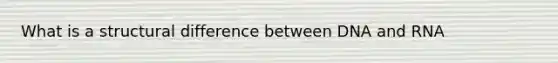 What is a structural difference between DNA and RNA