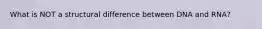 What is NOT a structural difference between DNA and RNA?