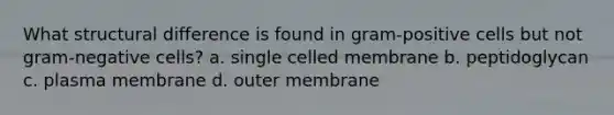 What structural difference is found in gram-positive cells but not gram-negative cells? a. single celled membrane b. peptidoglycan c. plasma membrane d. outer membrane