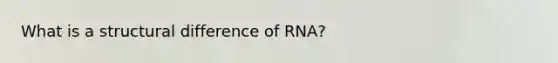 What is a structural difference of RNA?