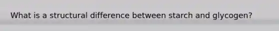What is a structural difference between starch and glycogen?