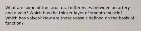 What are some of the structural differences between an artery and a vein? Which has the thicker layer of smooth muscle? Which has valves? How are these vessels defined on the basis of function?