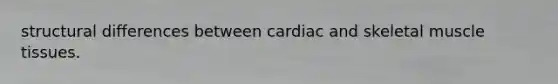 structural differences between cardiac and skeletal muscle tissues.