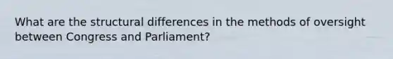 What are the structural differences in the methods of oversight between Congress and Parliament?