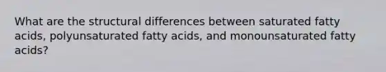 What are the structural differences between saturated fatty acids, polyunsaturated fatty acids, and monounsaturated fatty acids?