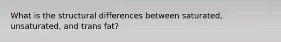What is the structural differences between saturated, unsaturated, and trans fat?