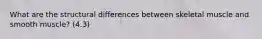What are the structural differences between skeletal muscle and smooth muscle? (4.3)