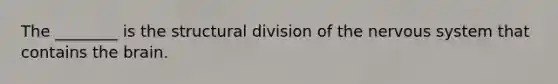 The ________ is the structural division of the nervous system that contains the brain.