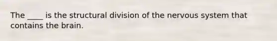 The ____ is the structural division of the nervous system that contains the brain.