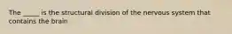 The _____ is the structural division of the nervous system that contains the brain