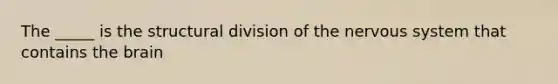 The _____ is the structural division of the nervous system that contains the brain