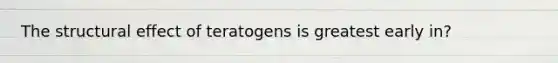 The structural effect of teratogens is greatest early in?