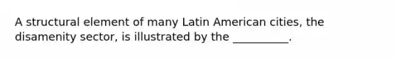 A structural element of many Latin American cities, the disamenity sector, is illustrated by the __________.