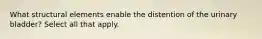 What structural elements enable the distention of the urinary bladder? Select all that apply.