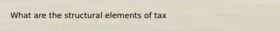 What are the structural elements of tax