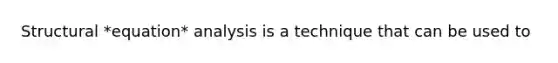 Structural *equation* analysis is a technique that can be used to